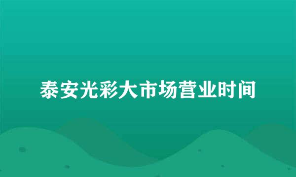 泰安光彩大市场营业时间