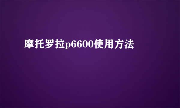 摩托罗拉p6600使用方法