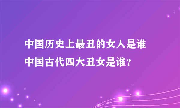 中国历史上最丑的女人是谁 中国古代四大丑女是谁？