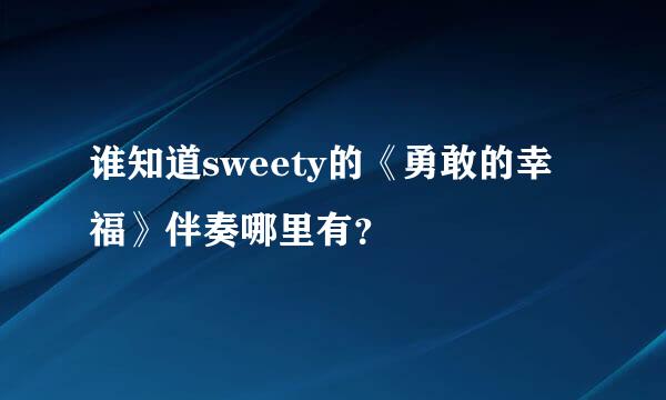 谁知道sweety的《勇敢的幸福》伴奏哪里有？