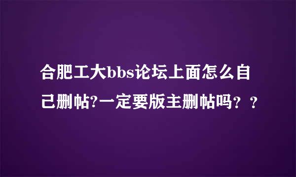 合肥工大bbs论坛上面怎么自己删帖?一定要版主删帖吗？？