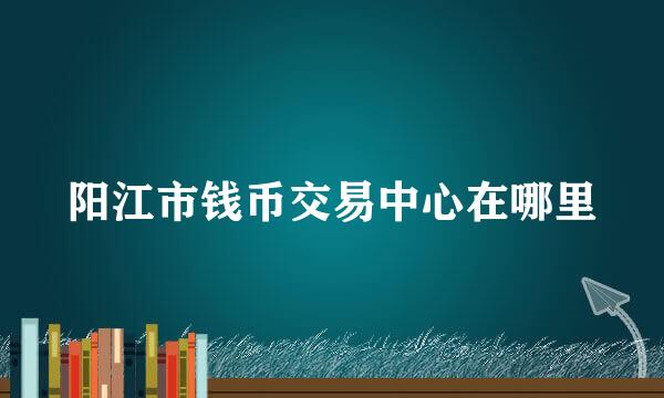 阳江市钱币交易中心在哪里