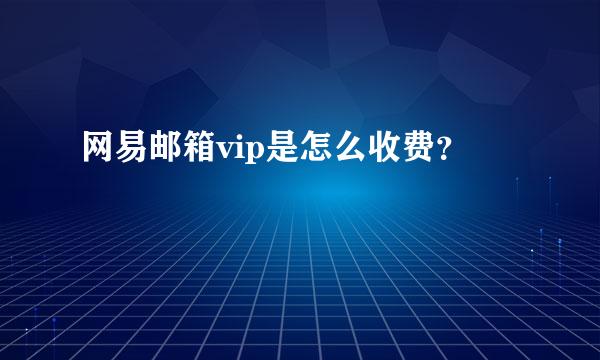 网易邮箱vip是怎么收费？