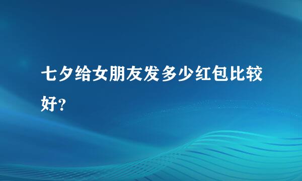 七夕给女朋友发多少红包比较好？