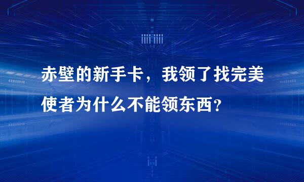 赤壁的新手卡，我领了找完美使者为什么不能领东西？