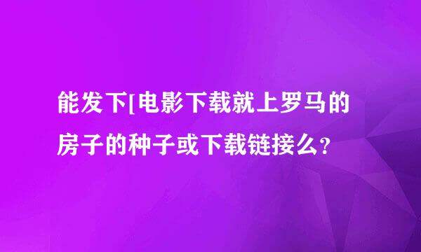 能发下[电影下载就上罗马的房子的种子或下载链接么？