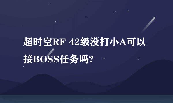 超时空RF 42级没打小A可以接BOSS任务吗?