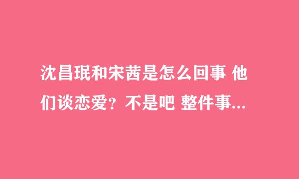 沈昌珉和宋茜是怎么回事 他们谈恋爱？不是吧 整件事的来源讲讲