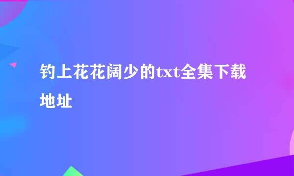 钓上花花阔少的txt全集下载地址