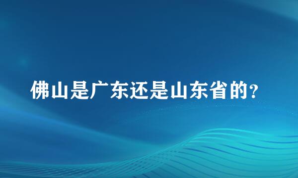 佛山是广东还是山东省的？