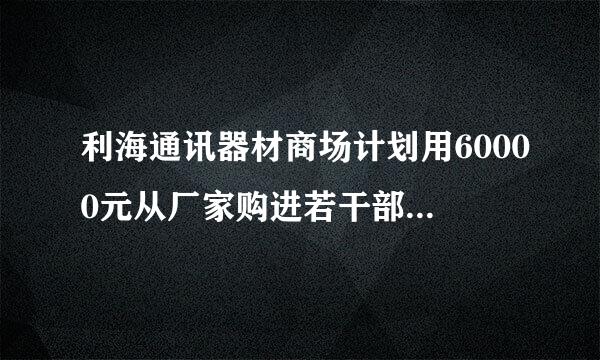 利海通讯器材商场计划用60000元从厂家购进若干部新型手机以满足市场需求已知厂家生产三种不同型号的手机出