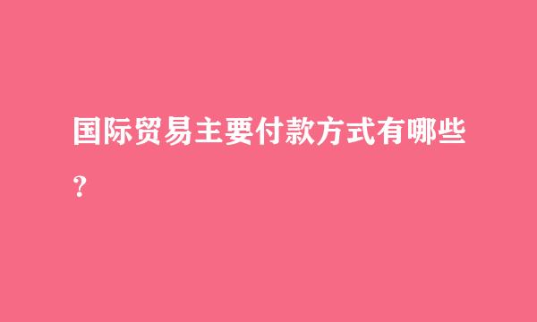 国际贸易主要付款方式有哪些？