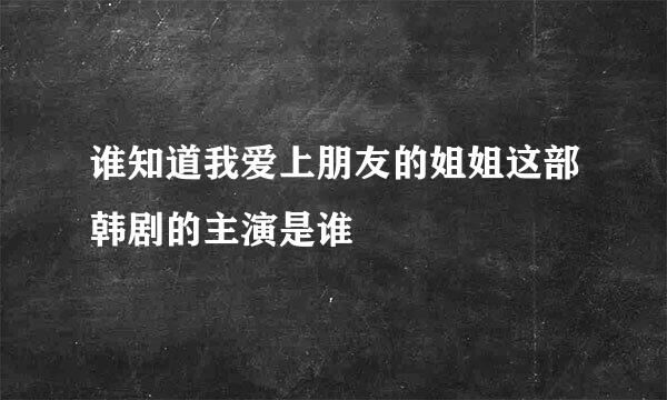 谁知道我爱上朋友的姐姐这部韩剧的主演是谁