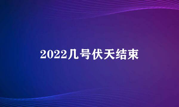 2022几号伏天结束