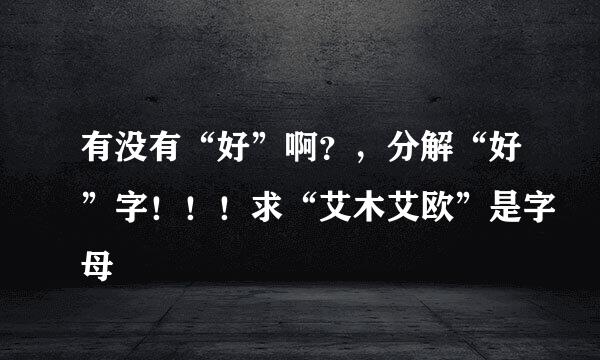 有没有“好”啊？，分解“好”字！！！求“艾木艾欧”是字母