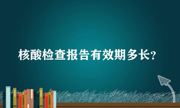 核酸检查报告有效期多长？