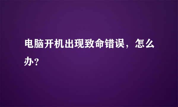 电脑开机出现致命错误，怎么办？