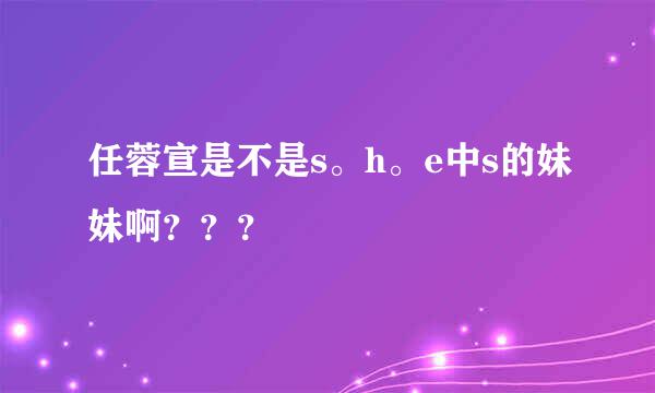 任蓉宣是不是s。h。e中s的妹妹啊？？？