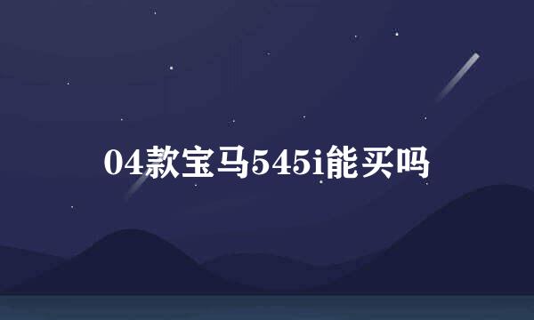 04款宝马545i能买吗