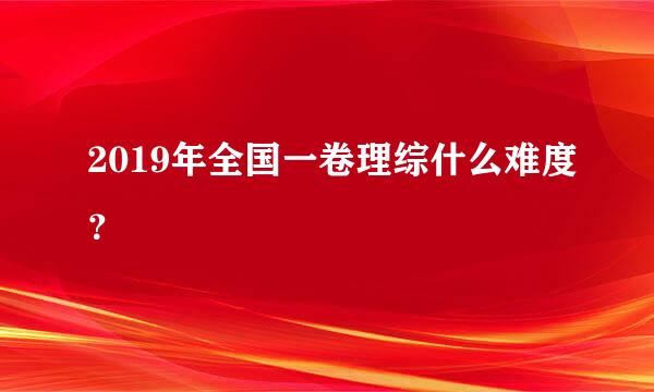 2019年全国一卷理综什么难度？