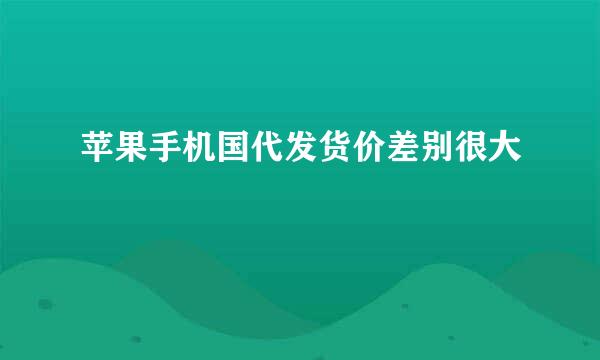 苹果手机国代发货价差别很大