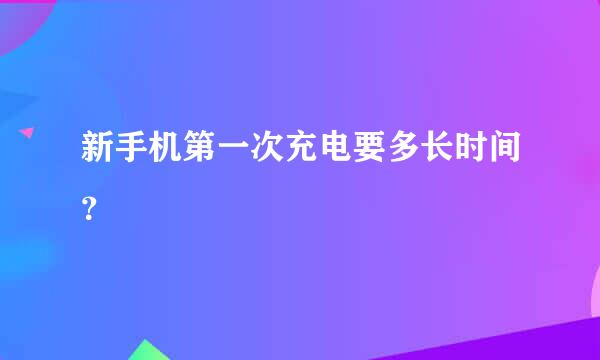 新手机第一次充电要多长时间？