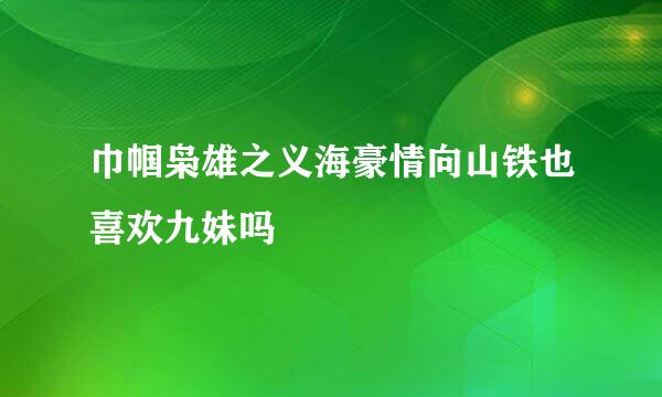 巾帼枭雄之义海豪情向山铁也喜欢九妹吗