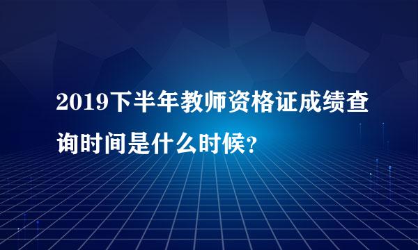 2019下半年教师资格证成绩查询时间是什么时候？