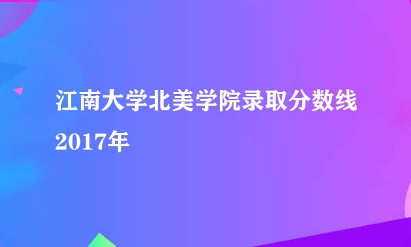 江南大学北美学院录取分数线2017年