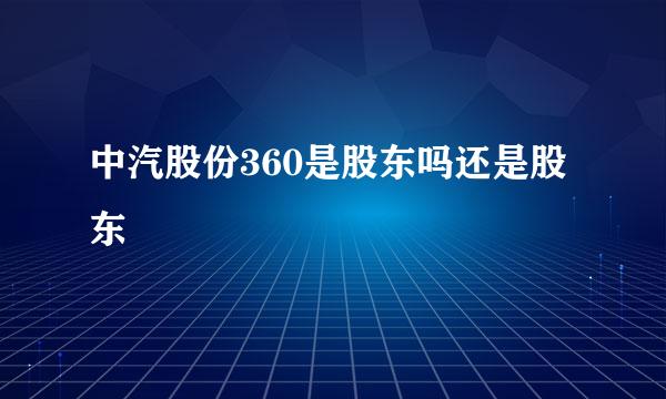 中汽股份360是股东吗还是股东