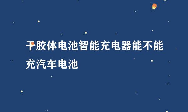 干胶体电池智能充电器能不能充汽车电池