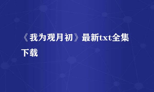 《我为观月初》最新txt全集下载