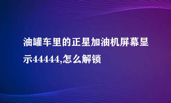 油罐车里的正星加油机屏幕显示44444,怎么解锁