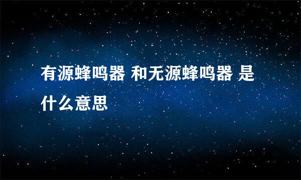 有源蜂鸣器 和无源蜂鸣器 是什么意思