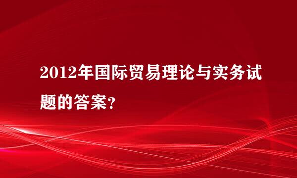 2012年国际贸易理论与实务试题的答案？