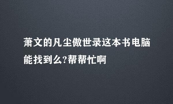 萧文的凡尘傲世录这本书电脑能找到么?帮帮忙啊