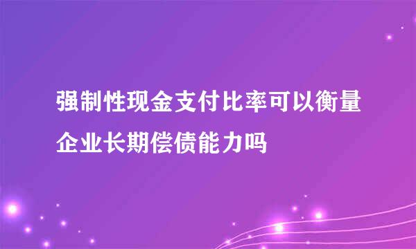 强制性现金支付比率可以衡量企业长期偿债能力吗