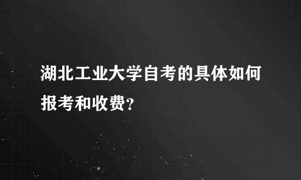 湖北工业大学自考的具体如何报考和收费？