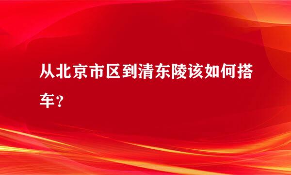 从北京市区到清东陵该如何搭车？