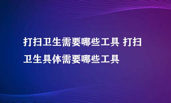 打扫卫生需要哪些工具 打扫卫生具体需要哪些工具