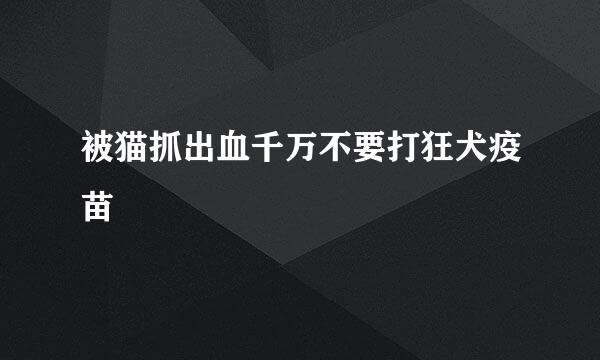 被猫抓出血千万不要打狂犬疫苗