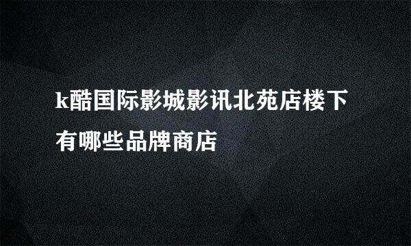 k酷国际影城影讯北苑店楼下有哪些品牌商店