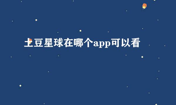 土豆星球在哪个app可以看