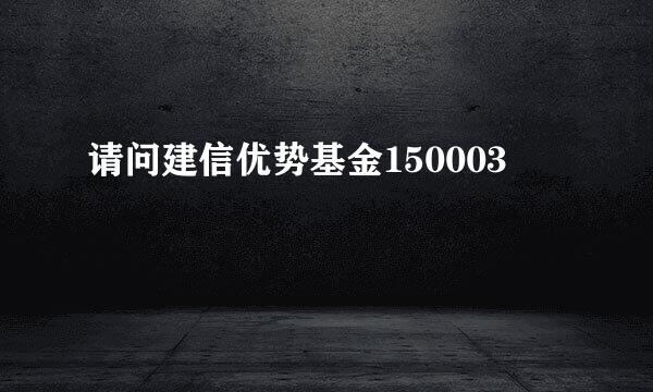 请问建信优势基金150003