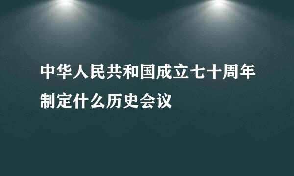 中华人民共和国成立七十周年制定什么历史会议