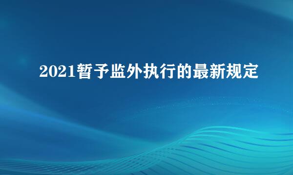 2021暂予监外执行的最新规定