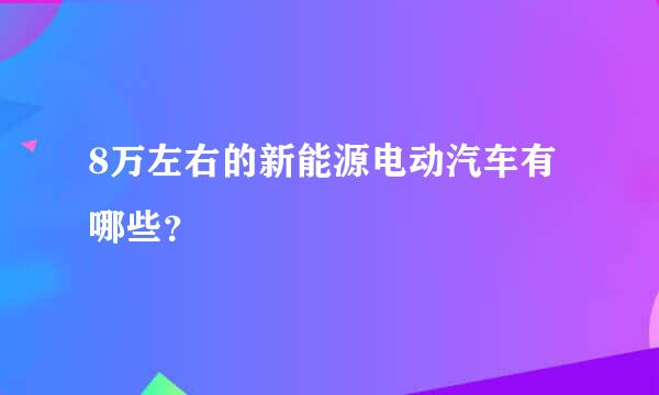 8万左右的新能源电动汽车有哪些？