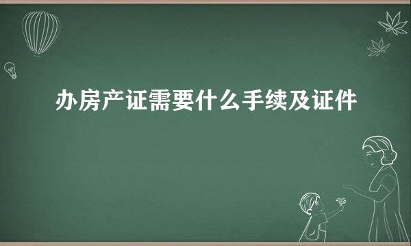 办房产证需要什么手续及证件