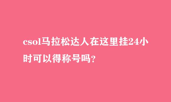 csol马拉松达人在这里挂24小时可以得称号吗？