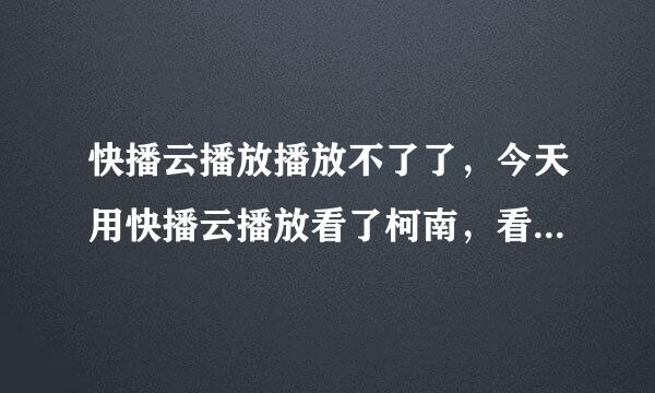 快播云播放播放不了了，今天用快播云播放看了柯南，看了半天，忽然看不了了。是什么原因？怎么办